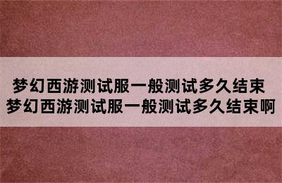 梦幻西游测试服一般测试多久结束 梦幻西游测试服一般测试多久结束啊